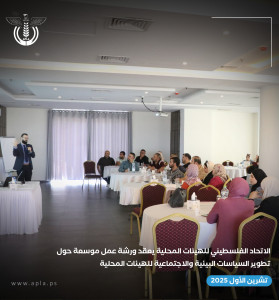 الاتحاد الفلسطيني للهيئات المحلية يعقد ورشة عمل موسعة حول تطوير السياسات البيئية والاجتماعية للهيئات المحلية